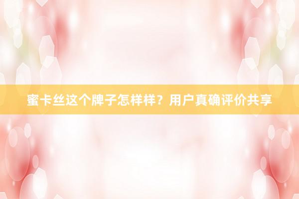 蜜卡丝这个牌子怎样样？用户真确评价共享